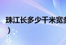 珠江长多少千米宽多少公里（珠江长多少千米）