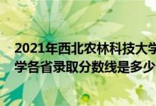 2021年西北农林科技大学录取分数（2021西北农林科技大学各省录取分数线是多少）