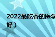 2022最吃香的医学专业（哪些专业就业前景好）