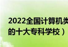 2022全国计算机类专业大专院校排名（最好的十大专科学校）