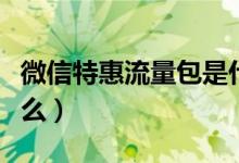 微信特惠流量包是什么（微信特惠流量包是什么）