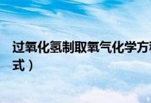 过氧化氢制取氧气化学方程式（过氧化氢制取氧气化学方程式）