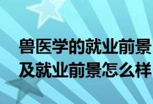 兽医学的就业前景（2022兽医专业就业方向及就业前景怎么样）