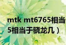 mtk mt6765相当于骁龙多少（mtk mt6765相当于骁龙几）