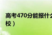 高考470分能报什么大学（470分能上哪些院校）