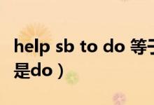 help sb to do 等于什么（help sb to do 还是do）