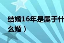 结婚16年是属于什么婚（结婚16年是属于什么婚）