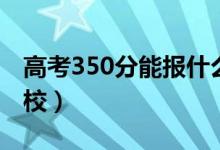 高考350分能报什么大学（350分能上哪些院校）