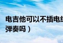 电吉他可以不插电练习吗（电吉他可以不插电弹奏吗）