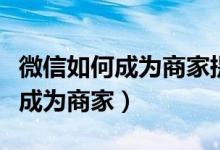 微信如何成为商家提现不收手续费（微信如何成为商家）