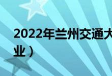 2022年兰州交通大学怎么样（有哪些王牌专业）