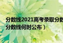 分数线2021高考录取分数线几号出（分数线2021高考录取分数线何时公布）