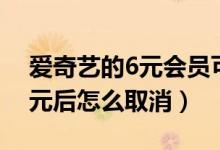 爱奇艺的6元会员可以随时取消吗（爱奇艺6元后怎么取消）