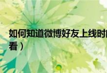 如何知道微博好友上线时间（微博普通好友上线的时间怎么看）