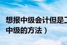 想报中级会计但是工作年限不够（年限不够报中级的方法）