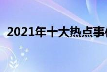 2021年十大热点事件（高考作文素材积累）