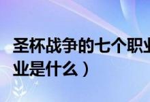 圣杯战争的七个职业图片（圣杯战争的七个职业是什么）