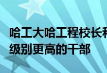 哈工大哈工程校长和黑龙江教育厅厅长谁才是级别更高的干部