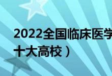 2022全国临床医学类专业大学排名（最好的十大高校）