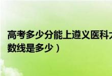 高考多少分能上遵义医科大学医学与科技学院（2021录取分数线是多少）