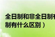 全日制和非全日制有什么区（全日制和非全日制有什么区别）