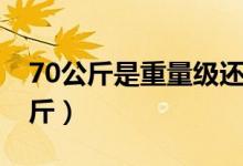 70公斤是重量级还是轻量级（70公斤是多少斤）