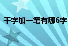 干字加一笔有哪6字（干字加一笔有哪些字）