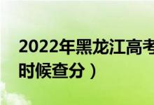 2022年黑龙江高考成绩排名公布时间（什么时候查分）