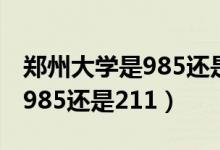 郑州大学是985还是211的学校（郑州大学是985还是211）