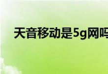 天音移动是5g网吗（天音移动是什么卡）