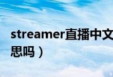 streamer直播中文名（streamer是主播的意思吗）