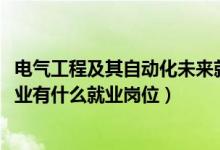 电气工程及其自动化未来就业（2022电气工程及其自动化专业有什么就业岗位）