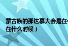 蒙古族的那达慕大会是在什么时间（蒙古族的那达慕大会是在什么时候）