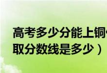 高考多少分能上铜仁职业技术学院（2021录取分数线是多少）