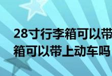 28寸行李箱可以带上飞机托运吗（28寸行李箱可以带上动车吗）