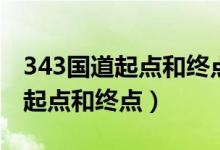 343国道起点和终点总长多少公里（343国道起点和终点）