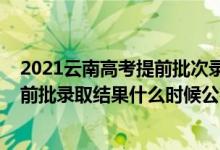 2021云南高考提前批次录取是什么时间（2021云南高考提前批录取结果什么时候公布）