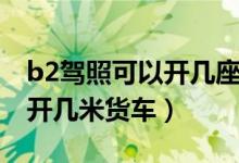 b2驾照可以开几座以下客车吗（b2驾照可以开几米货车）