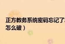 正方教务系统密码忘记了怎么办（正方教务系统密码忘记了怎么破）