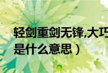 轻剑重剑无锋,大巧不工（重剑无锋大巧不工是什么意思）