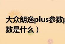 大众朗逸plus参数pk速腾（大众朗逸PLUS参数是什么）