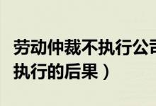 劳动仲裁不执行公司还能营业吗（劳动仲裁不执行的后果）