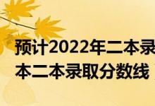 预计2022年二本录取分数线（预测2022年一本二本录取分数线）