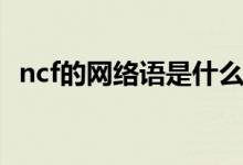 ncf的网络语是什么（ncf的网络语是什么）