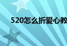 520怎么折爱心教程（520怎么折爱心）