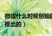 微信什么时候创始的（微信是什么时候创立和推出的）