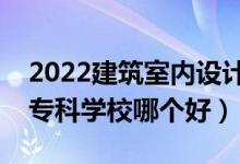 2022建筑室内设计专业大学排名最新（高职专科学校哪个好）