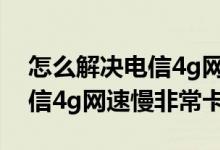 怎么解决电信4g网速慢的问题（怎么解决电信4g网速慢非常卡）