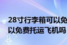 28寸行李箱可以免费托运么（28寸行李箱可以免费托运飞机吗）