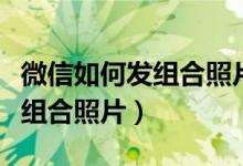 微信如何发组合照片拼在一起的（微信如何发组合照片）